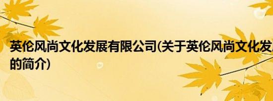 英伦风尚文化发展有限公司(关于英伦风尚文化发展有限公司的简介)