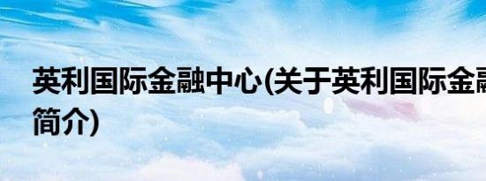 英利国际金融中心(关于英利国际金融中心的简介)