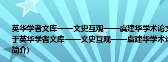 英华学者文库——文史互观——虞建华学术论文自选集(关于英华学者文库——文史互观——虞建华学术论文自选集的简介)