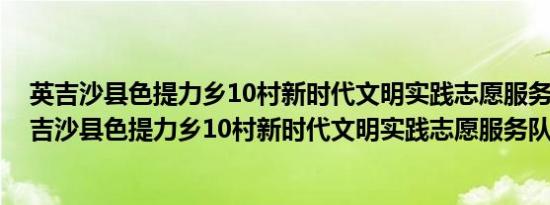 英吉沙县色提力乡10村新时代文明实践志愿服务队(关于英吉沙县色提力乡10村新时代文明实践志愿服务队的简介)