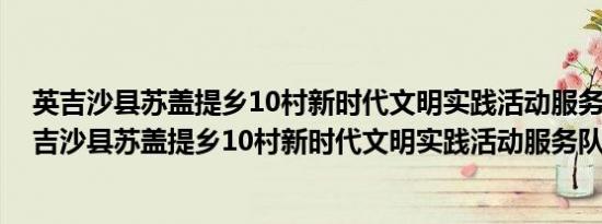 英吉沙县苏盖提乡10村新时代文明实践活动服务队(关于英吉沙县苏盖提乡10村新时代文明实践活动服务队的简介)