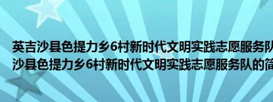 英吉沙县色提力乡6村新时代文明实践志愿服务队(关于英吉沙县色提力乡6村新时代文明实践志愿服务队的简介)