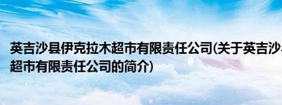 英吉沙县伊克拉木超市有限责任公司(关于英吉沙县伊克拉木超市有限责任公司的简介)