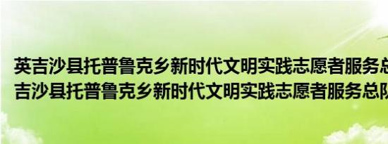 英吉沙县托普鲁克乡新时代文明实践志愿者服务总队(关于英吉沙县托普鲁克乡新时代文明实践志愿者服务总队的简介)