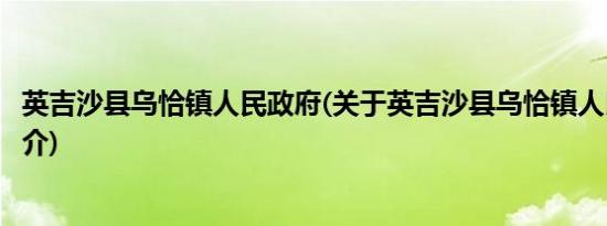 英吉沙县乌恰镇人民政府(关于英吉沙县乌恰镇人民政府的简介)