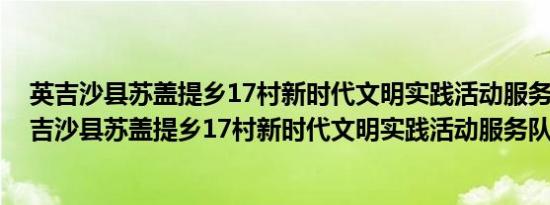 英吉沙县苏盖提乡17村新时代文明实践活动服务队(关于英吉沙县苏盖提乡17村新时代文明实践活动服务队的简介)