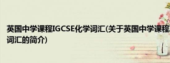 英国中学课程IGCSE化学词汇(关于英国中学课程IGCSE化学词汇的简介)