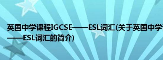 英国中学课程IGCSE——ESL词汇(关于英国中学课程IGCSE——ESL词汇的简介)