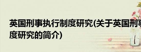 英国刑事执行制度研究(关于英国刑事执行制度研究的简介)