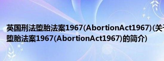 英国刑法堕胎法案1967(AbortionAct1967)(关于英国刑法堕胎法案1967(AbortionAct1967)的简介)