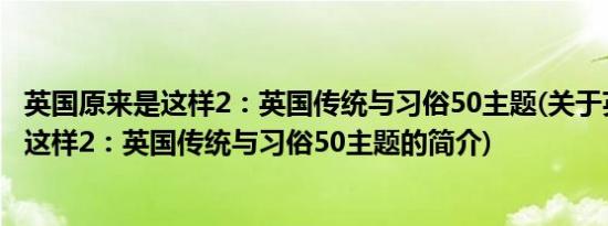 英国原来是这样2：英国传统与习俗50主题(关于英国原来是这样2：英国传统与习俗50主题的简介)