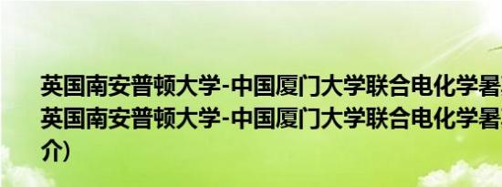 英国南安普顿大学-中国厦门大学联合电化学暑期学校(关于英国南安普顿大学-中国厦门大学联合电化学暑期学校的简介)