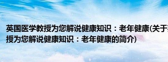 英国医学教授为您解说健康知识：老年健康(关于英国医学教授为您解说健康知识：老年健康的简介)