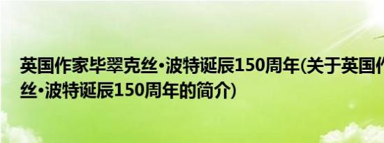 英国作家毕翠克丝·波特诞辰150周年(关于英国作家毕翠克丝·波特诞辰150周年的简介)