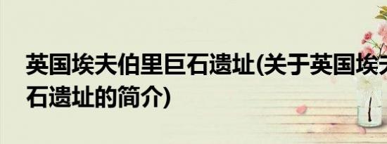 英国埃夫伯里巨石遗址(关于英国埃夫伯里巨石遗址的简介)