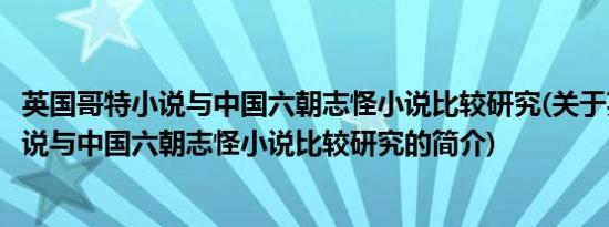 英国哥特小说与中国六朝志怪小说比较研究(关于英国哥特小说与中国六朝志怪小说比较研究的简介)