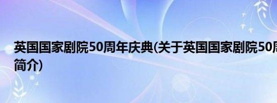 英国国家剧院50周年庆典(关于英国国家剧院50周年庆典的简介)