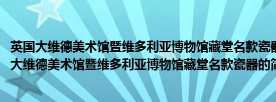 英国大维德美术馆暨维多利亚博物馆藏堂名款瓷器(关于英国大维德美术馆暨维多利亚博物馆藏堂名款瓷器的简介)