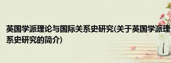 英国学派理论与国际关系史研究(关于英国学派理论与国际关系史研究的简介)