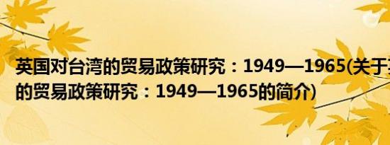 英国对台湾的贸易政策研究：1949—1965(关于英国对台湾的贸易政策研究：1949—1965的简介)