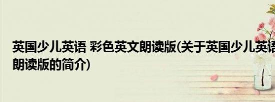 英国少儿英语 彩色英文朗读版(关于英国少儿英语 彩色英文朗读版的简介)