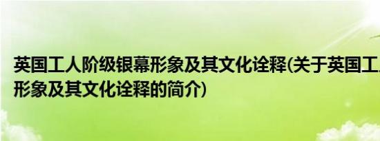 英国工人阶级银幕形象及其文化诠释(关于英国工人阶级银幕形象及其文化诠释的简介)