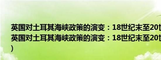 英国对土耳其海峡政策的演变：18世纪末至20世纪初(关于英国对土耳其海峡政策的演变：18世纪末至20世纪初的简介)