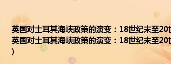 英国对土耳其海峡政策的演变：18世纪末至20世纪初(关于英国对土耳其海峡政策的演变：18世纪末至20世纪初的简介)