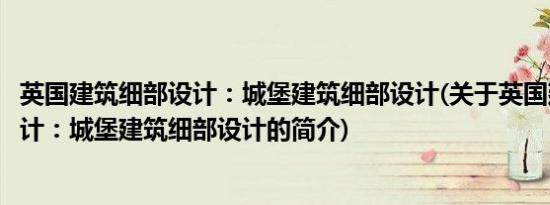 英国建筑细部设计：城堡建筑细部设计(关于英国建筑细部设计：城堡建筑细部设计的简介)