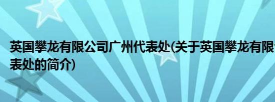 英国攀龙有限公司广州代表处(关于英国攀龙有限公司广州代表处的简介)