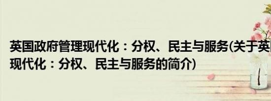 英国政府管理现代化：分权、民主与服务(关于英国政府管理现代化：分权、民主与服务的简介)