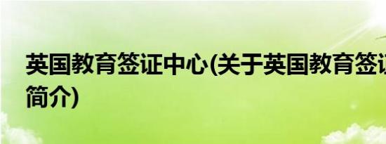 英国教育签证中心(关于英国教育签证中心的简介)