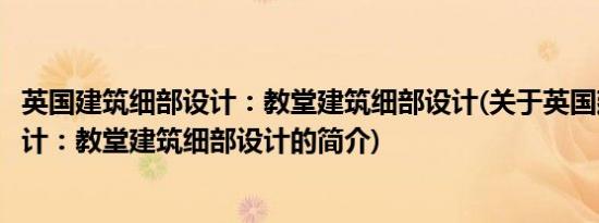 英国建筑细部设计：教堂建筑细部设计(关于英国建筑细部设计：教堂建筑细部设计的简介)