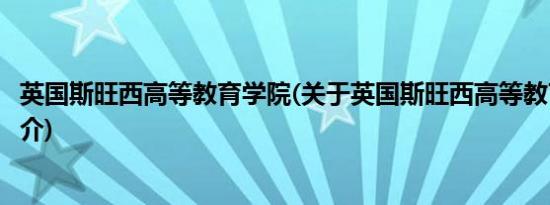 英国斯旺西高等教育学院(关于英国斯旺西高等教育学院的简介)