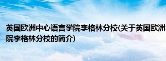 英国欧洲中心语言学院李格林分校(关于英国欧洲中心语言学院李格林分校的简介)