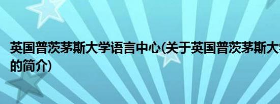 英国普茨茅斯大学语言中心(关于英国普茨茅斯大学语言中心的简介)