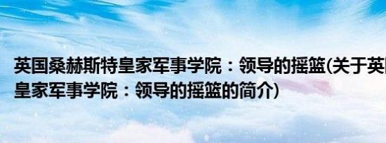 英国桑赫斯特皇家军事学院：领导的摇篮(关于英国桑赫斯特皇家军事学院：领导的摇篮的简介)