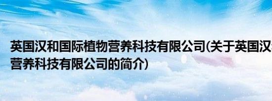 英国汉和国际植物营养科技有限公司(关于英国汉和国际植物营养科技有限公司的简介)