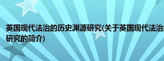 英国现代法治的历史渊源研究(关于英国现代法治的历史渊源研究的简介)