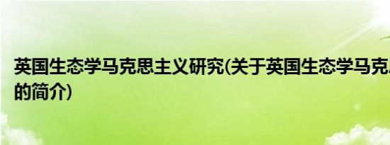 英国生态学马克思主义研究(关于英国生态学马克思主义研究的简介)