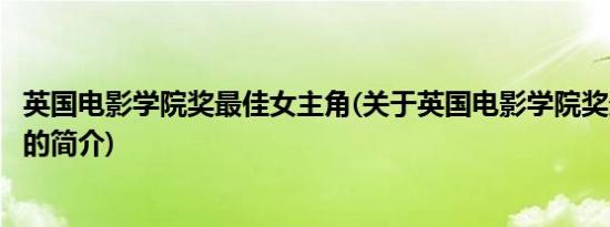 英国电影学院奖最佳女主角(关于英国电影学院奖最佳女主角的简介)