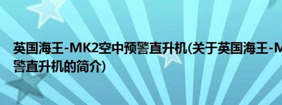 英国海王-MK2空中预警直升机(关于英国海王-MK2空中预警直升机的简介)