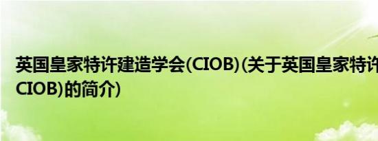 英国皇家特许建造学会(CIOB)(关于英国皇家特许建造学会(CIOB)的简介)