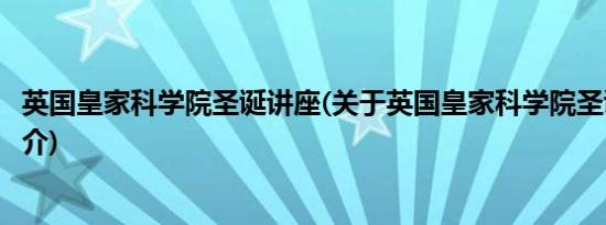 英国皇家科学院圣诞讲座(关于英国皇家科学院圣诞讲座的简介)