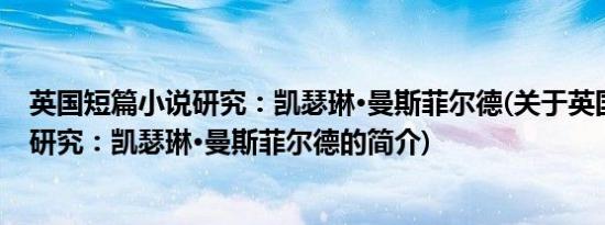 英国短篇小说研究：凯瑟琳·曼斯菲尔德(关于英国短篇小说研究：凯瑟琳·曼斯菲尔德的简介)