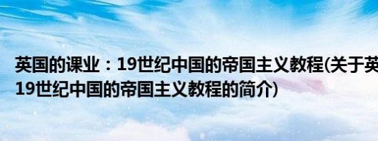 英国的课业：19世纪中国的帝国主义教程(关于英国的课业：19世纪中国的帝国主义教程的简介)