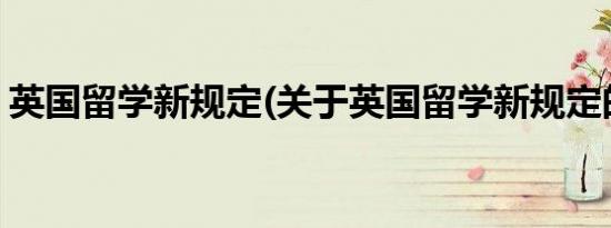 英国留学新规定(关于英国留学新规定的简介)