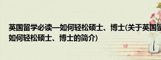 英国留学必读—如何轻松硕士、博士(关于英国留学必读—如何轻松硕士、博士的简介)