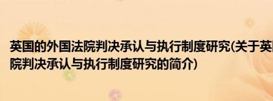 英国的外国法院判决承认与执行制度研究(关于英国的外国法院判决承认与执行制度研究的简介)