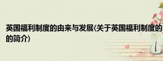 英国福利制度的由来与发展(关于英国福利制度的由来与发展的简介)